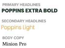 Primary Headlines - Poppins Extra Bold
Secondary Headlines - Poppins Light
Body Copy - Minion Pro